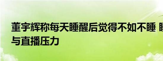 董宇辉称每天睡醒后觉得不如不睡 睡眠困境与直播压力