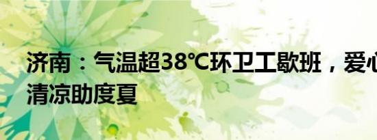 济南：气温超38℃环卫工歇班，爱心企业送清凉助度夏