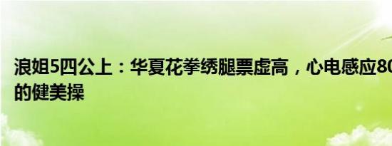 浪姐5四公上：华夏花拳绣腿票虚高，心电感应808是跳不齐的健美操