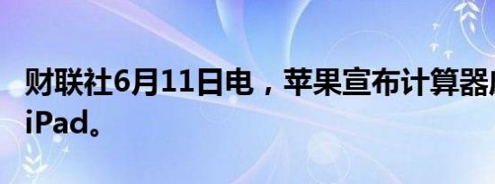 财联社6月11日电，苹果宣布计算器应用登陆iPad。