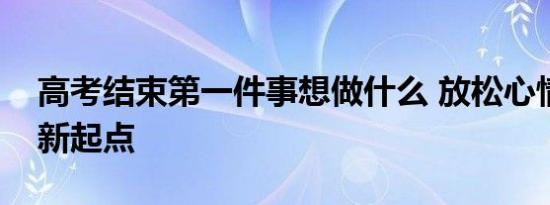 高考结束第一件事想做什么 放松心情，拥抱新起点