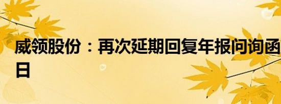 威领股份：再次延期回复年报问询函至6月18日