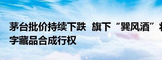 茅台批价持续下跌  旗下“巽风酒”将暂停数字藏品合成行权