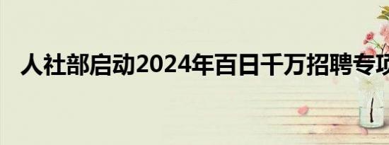 人社部启动2024年百日千万招聘专项行动