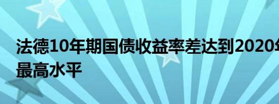 法德10年期国债收益率差达到2020年以来的最高水平