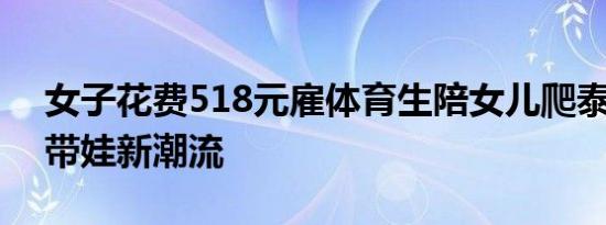 女子花费518元雇体育生陪女儿爬泰山 解锁带娃新潮流