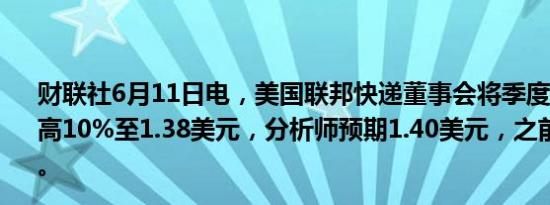 财联社6月11日电，美国联邦快递董事会将季度股票分红提高10%至1.38美元，分析师预期1.40美元，之前为1.26美元。