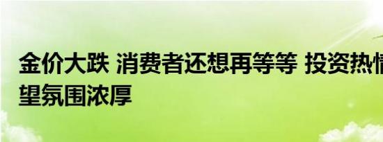 金价大跌 消费者还想再等等 投资热情不减 观望氛围浓厚