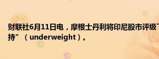 财联社6月11日电，摩根士丹利将印尼股市评级下调至“减持”（underweight）。