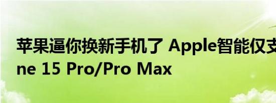 苹果逼你换新手机了 Apple智能仅支持iPhone 15 Pro/Pro Max