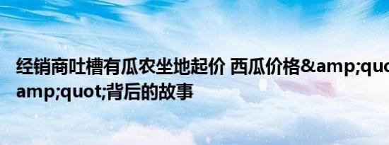 经销商吐槽有瓜农坐地起价 西瓜价格&quot;过山车&quot;背后的故事