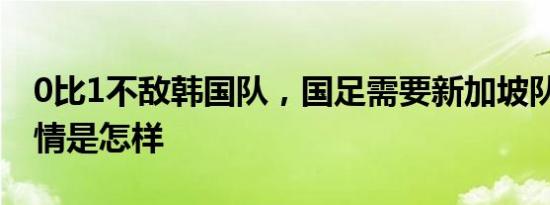 0比1不敌韩国队，国足需要新加坡队帮忙 详情是怎样