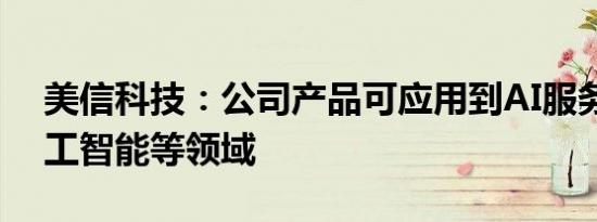 美信科技：公司产品可应用到AI服务器、人工智能等领域