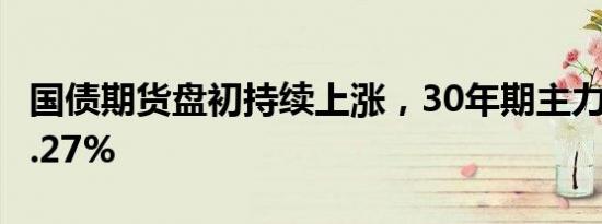 国债期货盘初持续上涨，30年期主力合约涨0.27%