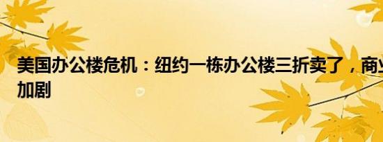 美国办公楼危机：纽约一栋办公楼三折卖了，商业地产寒冬加剧