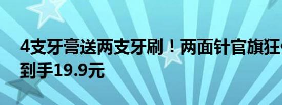 4支牙膏送两支牙刷！两面针官旗狂促速囤：到手19.9元