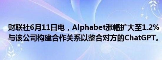 财联社6月11日电，Alphabet涨幅扩大至1.2%，苹果宣布与该公司构建合作关系以整合对方的ChatGPT。