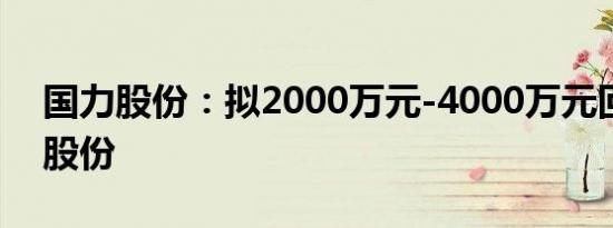 国力股份：拟2000万元-4000万元回购公司股份