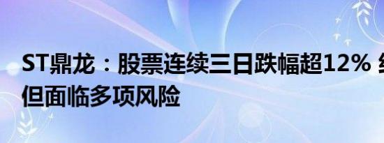 ST鼎龙：股票连续三日跌幅超12% 经营正常但面临多项风险