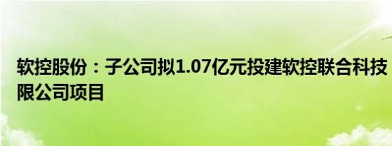 软控股份：子公司拟1.07亿元投建软控联合科技（越南）有限公司项目