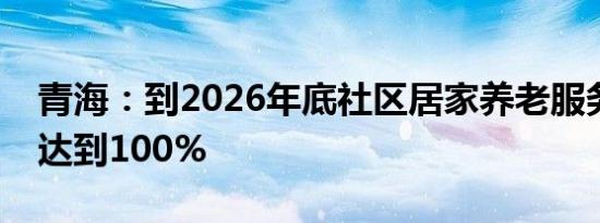 青海：到2026年底社区居家养老服务覆盖率达到100%