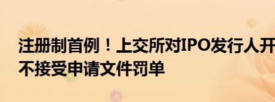 注册制首例！上交所对IPO发行人开出5年内不接受申请文件罚单