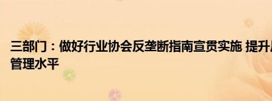 三部门：做好行业协会反垄断指南宣贯实施 提升反垄断合规管理水平