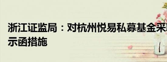 浙江证监局：对杭州悦易私募基金采取出具警示函措施