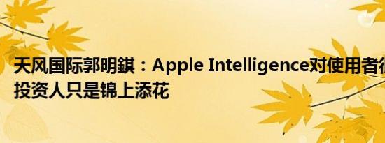 天风国际郭明錤：Apple Intelligence对使用者很实用 但对投资人只是锦上添花