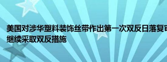 美国对涉华塑料装饰丝带作出第一次双反日落复审终裁 或将继续采取双反措施