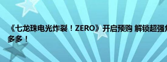 《七龙珠电光炸裂！ZERO》开启预购 解锁超强角色，特典多多！