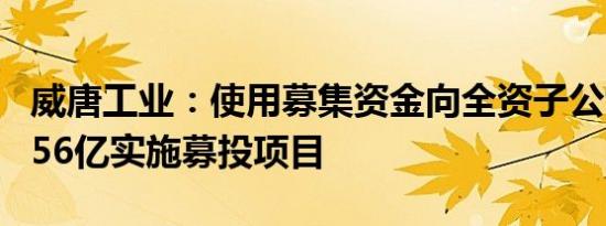 威唐工业：使用募集资金向全资子公司增资3.56亿实施募投项目