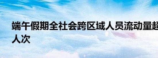 端午假期全社会跨区域人员流动量超6.37亿人次