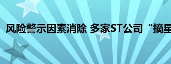 风险警示因素消除 多家ST公司“摘星脱帽”