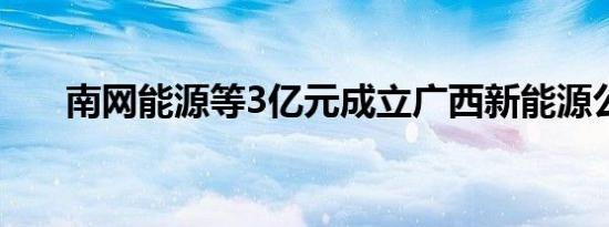 南网能源等3亿元成立广西新能源公司