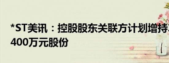 *ST美讯：控股股东关联方计划增持200万至400万元股份