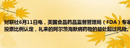 财联社6月11日电，美国食品药品监督管理局（FDA）专家组以11-0的投票比例认定，礼来的阿尔茨海默病药物的益处超过风险。