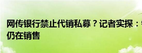 网传银行禁止代销私募？记者实探：银行网点仍在销售