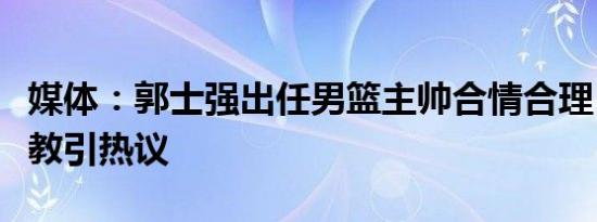 媒体：郭士强出任男篮主帅合情合理，二次执教引热议