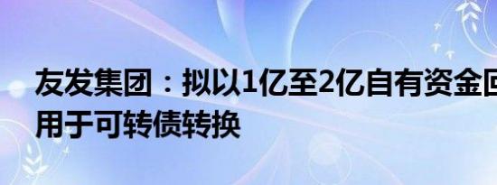 友发集团：拟以1亿至2亿自有资金回购股份用于可转债转换