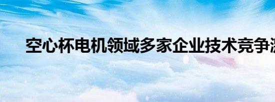 空心杯电机领域多家企业技术竞争激烈