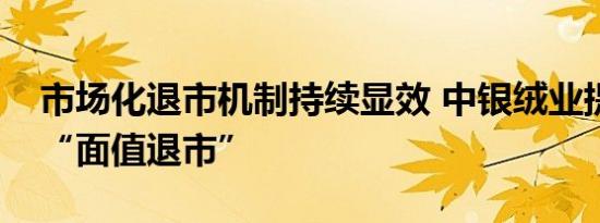 市场化退市机制持续显效 中银绒业提前锁定“面值退市”