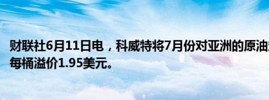 财联社6月11日电，科威特将7月份对亚洲的原油定价设定为每桶溢价1.95美元。