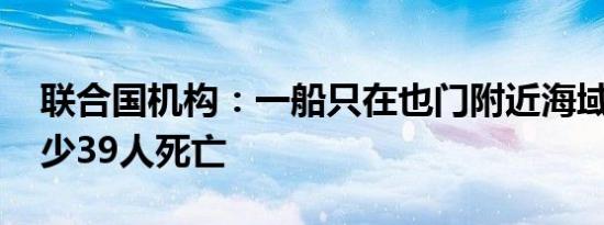 联合国机构：一船只在也门附近海域沉没 至少39人死亡