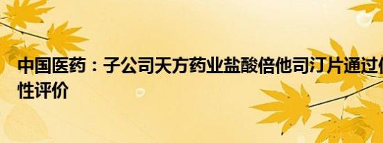 中国医药：子公司天方药业盐酸倍他司汀片通过仿制药一致性评价