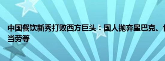 中国餐饮新秀打败西方巨头：国人抛弃星巴克、肯德基、麦当劳等