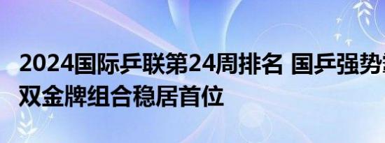 2024国际乒联第24周排名 国乒强势霸榜，混双金牌组合稳居首位