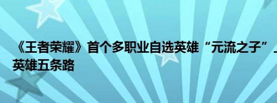 《王者荣耀》首个多职业自选英雄“元流之子”上线：一个英雄五条路