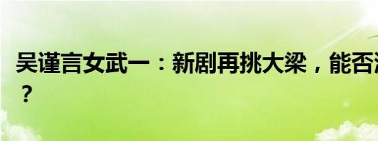 吴谨言女武一：新剧再挑大梁，能否演技逆袭？