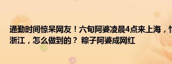 通勤时间惊呆网友！六旬阿婆凌晨4点来上海，忙到半夜回浙江，怎么做到的？ 粽子阿婆成网红